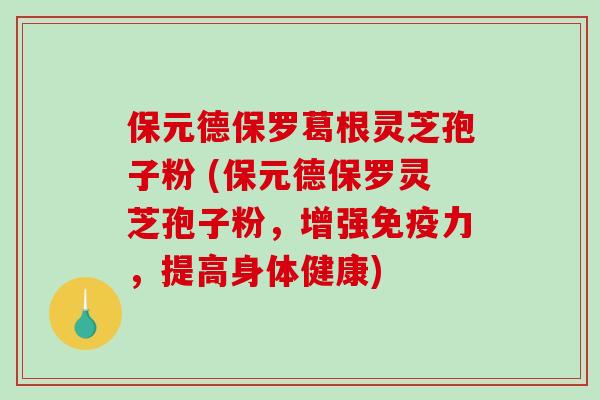 保元德保罗葛根灵芝孢子粉 (保元德保罗灵芝孢子粉，增强免疫力，提高身体健康)-第1张图片-破壁灵芝孢子粉研究指南