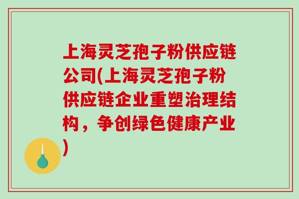 上海灵芝孢子粉供应链公司(上海灵芝孢子粉供应链企业重塑治理结构，争创绿色健康产业)-第1张图片-破壁灵芝孢子粉研究指南