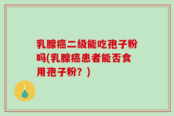 乳腺癌二级能吃孢子粉吗(乳腺癌患者能否食用孢子粉？)-第1张图片-破壁灵芝孢子粉研究指南