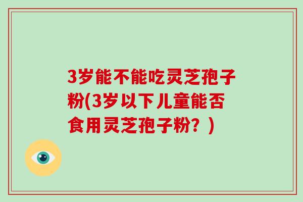 3岁能不能吃灵芝孢子粉(3岁以下儿童能否食用灵芝孢子粉？)-第1张图片-破壁灵芝孢子粉研究指南