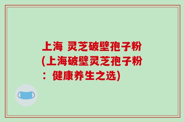 上海 灵芝破壁孢子粉(上海破壁灵芝孢子粉:健康养生之选)-第1张图片-破壁灵芝孢子粉研究指南 上海 灵芝破壁孢子粉(上海破壁灵芝孢子粉:健康养生之选)-第1张图片-破壁灵芝孢子粉研究指南
