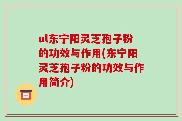 ul东宁阳灵芝孢子粉的功效与作用(东宁阳灵芝孢子粉的功效与作用简介)-第1张图片-破壁灵芝孢子粉研究指南