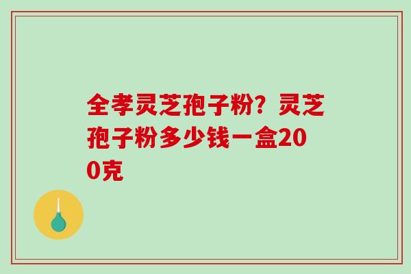 全孝灵芝孢子粉?灵芝孢子粉多少钱一盒200克-第1张图片-破壁灵芝孢子粉研究指南 全孝灵芝孢子粉?灵芝孢子粉多少钱一盒200克-第1张图片-破壁灵芝孢子粉研究指南