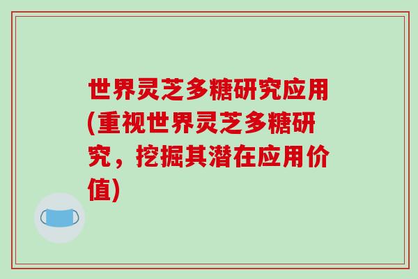 世界灵芝多糖研究应用(重视世界灵芝多糖研究，挖掘其潜在应用价值)-第1张图片-破壁灵芝孢子粉研究指南