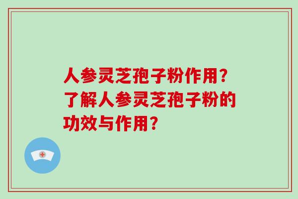 人参灵芝孢子粉作用？了解人参灵芝孢子粉的功效与作用？-第1张图片-破壁灵芝孢子粉研究指南