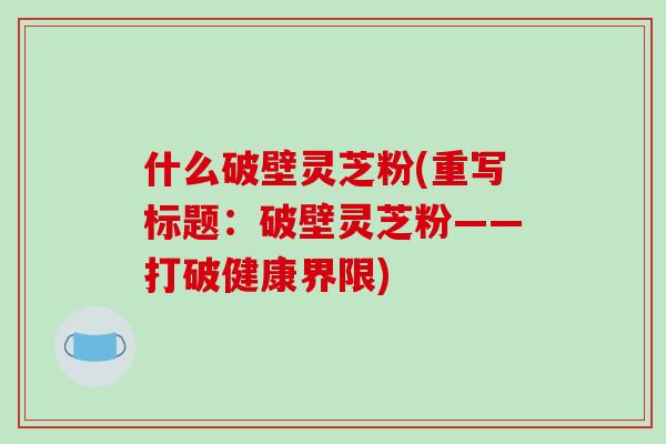 什么破壁灵芝粉(重写标题：破壁灵芝粉——打破健康界限)-第1张图片-破壁灵芝孢子粉研究指南