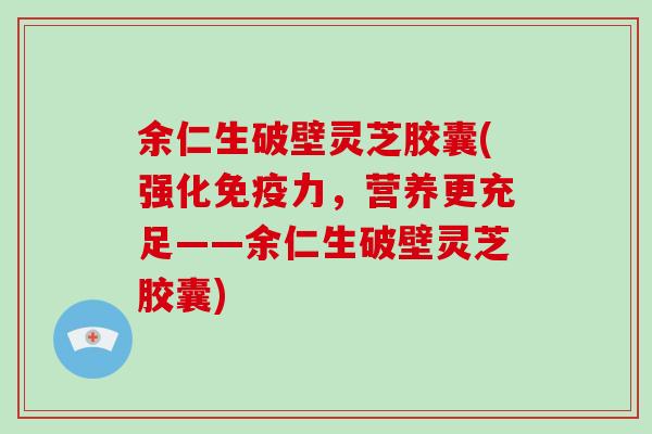 余仁生破壁灵芝胶囊(强化免疫力，营养更充足——余仁生破壁灵芝胶囊)-第1张图片-破壁灵芝孢子粉研究指南