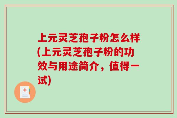 上元灵芝孢子粉怎么样(上元灵芝孢子粉的功效与用途简介，值得一试)-第1张图片-破壁灵芝孢子粉研究指南