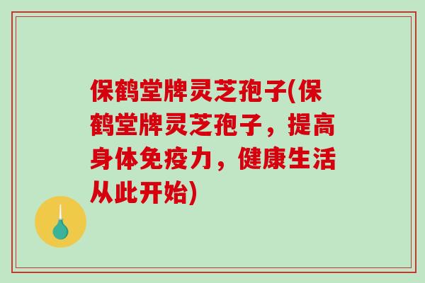 保鹤堂牌灵芝孢子(保鹤堂牌灵芝孢子，提高身体免疫力，健康生活从此开始)-第1张图片-破壁灵芝孢子粉研究指南