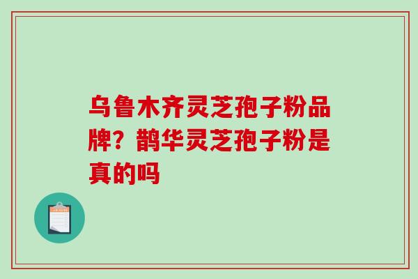 乌鲁木齐灵芝孢子粉品牌？鹊华灵芝孢子粉是真的吗-第1张图片-破壁灵芝孢子粉研究指南