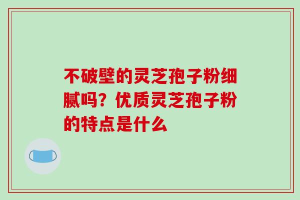 不破壁的灵芝孢子粉细腻吗?优质灵芝孢子粉的特点是什么-第1张图片-破壁灵芝孢子粉研究指南 不破壁的灵芝孢子粉细腻吗?优质灵芝孢子粉的特点是什么-第1张图片-破壁灵芝孢子粉研究指南