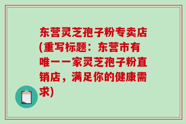东营灵芝孢子粉专卖店(重写标题：东营市有唯一一家灵芝孢子粉直销店，满足你的健康需求)-第1张图片-破壁灵芝孢子粉研究指南