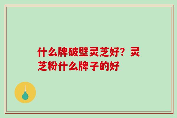 什么牌破壁灵芝好？灵芝粉什么牌子的好-第1张图片-破壁灵芝孢子粉研究指南