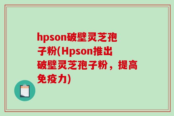 hpson破壁灵芝孢子粉(Hpson推出破壁灵芝孢子粉，提高免疫力)-第1张图片-破壁灵芝孢子粉研究指南