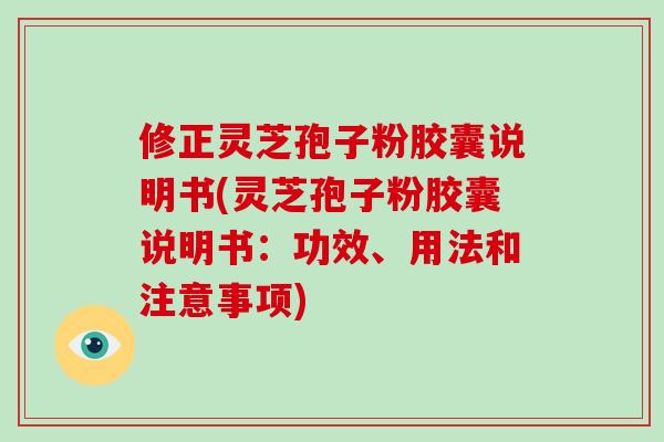 修正灵芝孢子粉胶囊说明书(灵芝孢子粉胶囊说明书:功效、用法和注意事项)-第1张图片-破壁灵芝孢子粉研究指南 修正灵芝孢子粉胶囊说明书(灵芝孢子粉胶囊说明书:功效、用法和注意事项)-第1张图片-破壁灵芝孢子粉研究指南