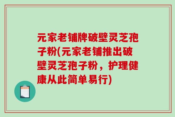 元家老铺牌破壁灵芝孢子粉(元家老铺推出破壁灵芝孢子粉,护理健康从此简单易行)-第1张图片-破壁灵芝孢子粉研究指南 元家老铺牌破壁灵芝孢子粉(元家老铺推出破壁灵芝孢子粉,护理健康从此简单易行)-第1张图片-破壁灵芝孢子粉研究指南