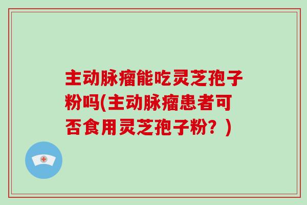 主动脉瘤能吃灵芝孢子粉吗(主动脉瘤患者可否食用灵芝孢子粉?)-第1张图片-破壁灵芝孢子粉研究指南 主动脉瘤能吃灵芝孢子粉吗(主动脉瘤患者可否食用灵芝孢子粉?)-第1张图片-破壁灵芝孢子粉研究指南