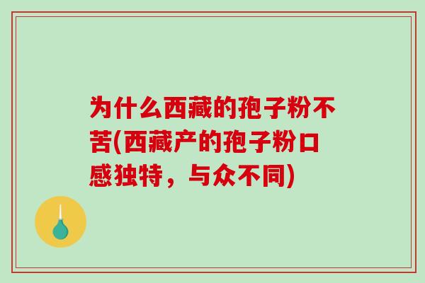 为什么西藏的孢子粉不苦(西藏产的孢子粉口感独特，与众不同)-第1张图片-破壁灵芝孢子粉研究指南