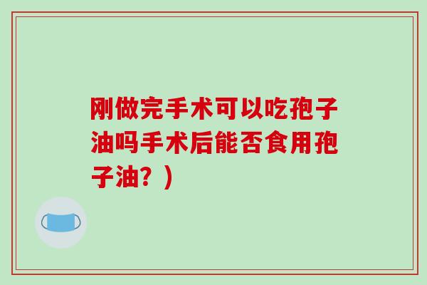 刚做完手术可以吃孢子油吗手术后能否食用孢子油？)-第1张图片-破壁灵芝孢子粉研究指南