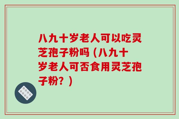 八九十岁老人可以吃灵芝孢子粉吗 (八九十岁老人可否食用灵芝孢子粉?)-第1张图片-破壁灵芝孢子粉研究指南 八九十岁老人可以吃灵芝孢子粉吗 (八九十岁老人可否食用灵芝孢子粉?)-第1张图片-破壁灵芝孢子粉研究指南