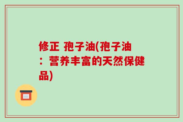 修正 孢子油(孢子油:营养丰富的天然保健品)-第1张图片-破壁灵芝孢子粉研究指南 修正 孢子油(孢子油:营养丰富的天然保健品)-第1张图片-破壁灵芝孢子粉研究指南