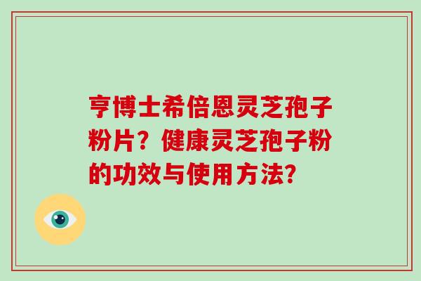 亨博士希倍恩灵芝孢子粉片?健康灵芝孢子粉的功效与使用方法?-第1张图片-破壁灵芝孢子粉研究指南 亨博士希倍恩灵芝孢子粉片?健康灵芝孢子粉的功效与使用方法?-第1张图片-破壁灵芝孢子粉研究指南