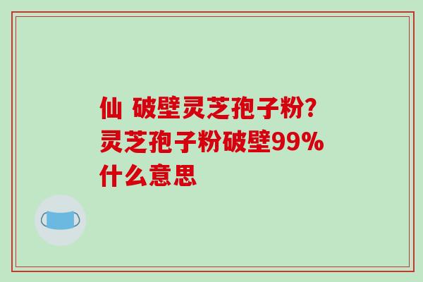 仙 破壁灵芝孢子粉?灵芝孢子粉破壁99%什么意思-第1张图片-破壁灵芝孢子粉研究指南 仙 破壁灵芝孢子粉?灵芝孢子粉破壁99%什么意思-第1张图片-破壁灵芝孢子粉研究指南