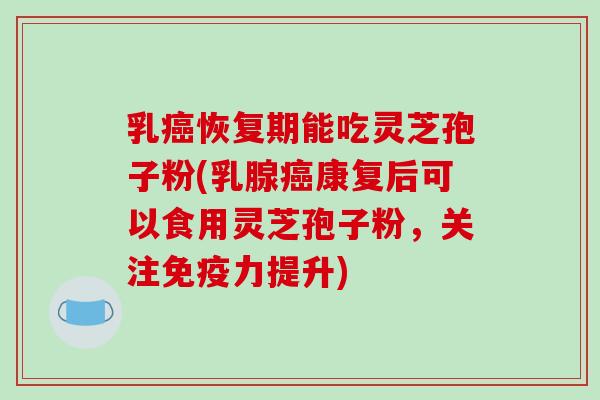 乳癌恢复期能吃灵芝孢子粉(乳腺癌康复后可以食用灵芝孢子粉,关注免疫力提升)-第1张图片-破壁灵芝孢子粉研究指南 乳癌恢复期能吃灵芝孢子粉(乳腺癌康复后可以食用灵芝孢子粉,关注免疫力提升)-第1张图片-破壁灵芝孢子粉研究指南