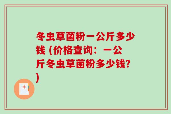 冬虫草菌粉一公斤多少钱 (价格查询:一公斤冬虫草菌粉多少钱?)-第1张图片-破壁灵芝孢子粉研究指南 冬虫草菌粉一公斤多少钱 (价格查询:一公斤冬虫草菌粉多少钱?)-第1张图片-破壁灵芝孢子粉研究指南
