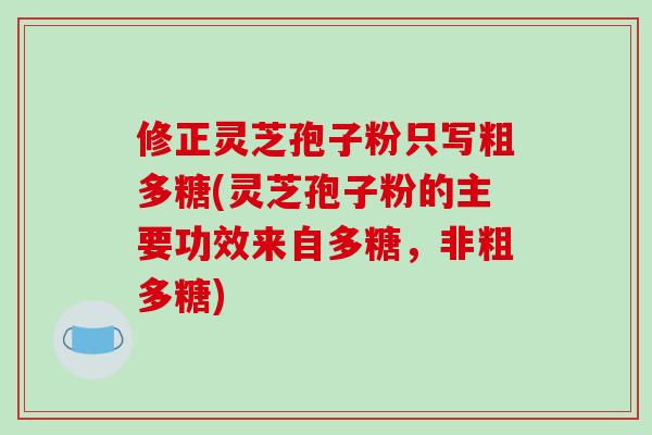 修正灵芝孢子粉只写粗多糖(灵芝孢子粉的主要功效来自多糖,非粗多糖)-第1张图片-破壁灵芝孢子粉研究指南 修正灵芝孢子粉只写粗多糖(灵芝孢子粉的主要功效来自多糖,非粗多糖)-第1张图片-破壁灵芝孢子粉研究指南