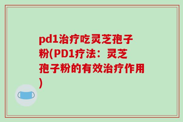 pd1治疗吃灵芝孢子粉(PD1疗法：灵芝孢子粉的有效治疗作用)-第1张图片-破壁灵芝孢子粉研究指南