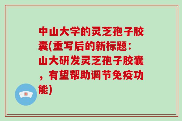 中山大学的灵芝孢子胶囊(重写后的新标题:山大研发灵芝孢子胶囊,有望帮助调节免疫功能)-第1张图片-破壁灵芝孢子粉研究指南 中山大学的灵芝孢子胶囊(重写后的新标题:山大研发灵芝孢子胶囊,有望帮助调节免疫功能)-第1张图片-破壁灵芝孢子粉研究指南