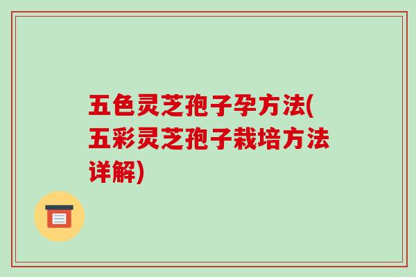 五色灵芝孢子孕方法(五彩灵芝孢子栽培方法详解)-第1张图片-破壁灵芝孢子粉研究指南 五色灵芝孢子孕方法(五彩灵芝孢子栽培方法详解)-第1张图片-破壁灵芝孢子粉研究指南
