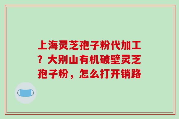 上海灵芝孢子粉代加工?大别山有机破壁灵芝孢子粉,怎么打开销路-第1张图片-破壁灵芝孢子粉研究指南 上海灵芝孢子粉代加工?大别山有机破壁灵芝孢子粉,怎么打开销路-第1张图片-破壁灵芝孢子粉研究指南