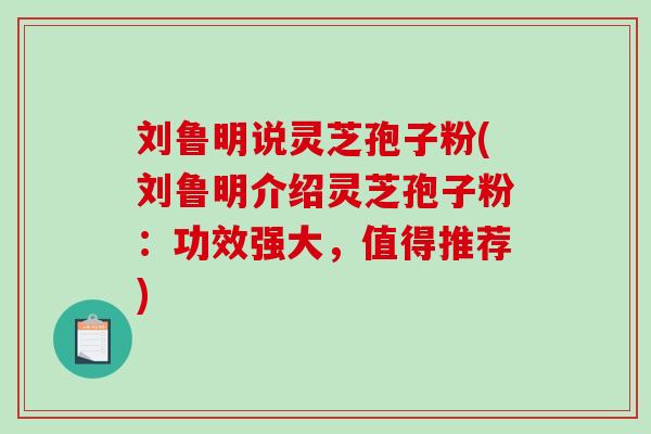 刘鲁明说灵芝孢子粉(刘鲁明介绍灵芝孢子粉:功效强大,值得推荐)-第1张图片-破壁灵芝孢子粉研究指南 刘鲁明说灵芝孢子粉(刘鲁明介绍灵芝孢子粉:功效强大,值得推荐)-第1张图片-破壁灵芝孢子粉研究指南