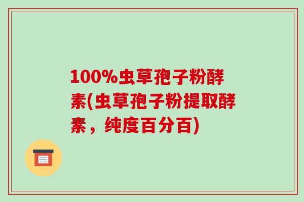 100%虫草孢子粉酵素(虫草孢子粉提取酵素,纯度百分百)-第1张图片-破壁灵芝孢子粉研究指南 100%虫草孢子粉酵素(虫草孢子粉提取酵素,纯度百分百)-第1张图片-破壁灵芝孢子粉研究指南