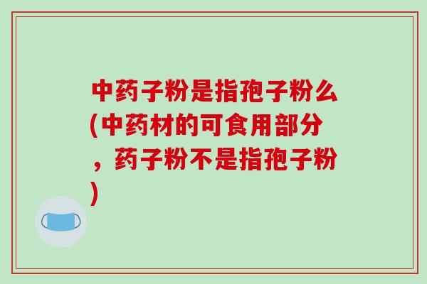 中药子粉是指孢子粉么(中药材的可食用部分，药子粉不是指孢子粉)-第1张图片-破壁灵芝孢子粉研究指南