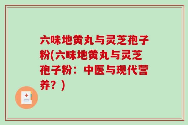 六味地黄丸与灵芝孢子粉(六味地黄丸与灵芝孢子粉:中医与现代营养?)-第1张图片-破壁灵芝孢子粉研究指南 六味地黄丸与灵芝孢子粉(六味地黄丸与灵芝孢子粉:中医与现代营养?)-第1张图片-破壁灵芝孢子粉研究指南