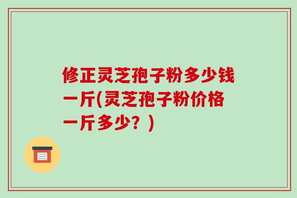 修正灵芝孢子粉多少钱一斤(灵芝孢子粉价格一斤多少？)-第1张图片-破壁灵芝孢子粉研究指南