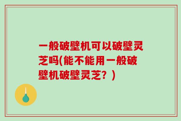 一般破壁机可以破壁灵芝吗(能不能用一般破壁机破壁灵芝?)-第1张图片-破壁灵芝孢子粉研究指南 一般破壁机可以破壁灵芝吗(能不能用一般破壁机破壁灵芝?)-第1张图片-破壁灵芝孢子粉研究指南