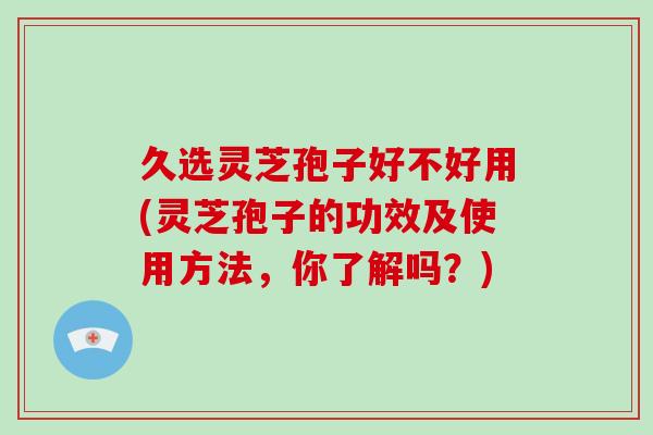 久选灵芝孢子好不好用(灵芝孢子的功效及使用方法,你了解吗?)-第1张图片-破壁灵芝孢子粉研究指南 久选灵芝孢子好不好用(灵芝孢子的功效及使用方法,你了解吗?)-第1张图片-破壁灵芝孢子粉研究指南
