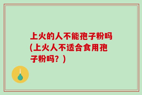 上火的人不能孢子粉吗(上火人不适合食用孢子粉吗?)-第1张图片-破壁灵芝孢子粉研究指南 上火的人不能孢子粉吗(上火人不适合食用孢子粉吗?)-第1张图片-破壁灵芝孢子粉研究指南