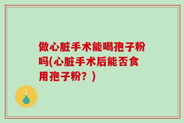 做心脏手术能喝孢子粉吗(心脏手术后能否食用孢子粉?)-第1张图片-破壁灵芝孢子粉研究指南 做心脏手术能喝孢子粉吗(心脏手术后能否食用孢子粉?)-第1张图片-破壁灵芝孢子粉研究指南