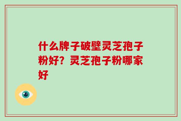 什么牌子破壁灵芝孢子粉好？灵芝孢子粉哪家好-第1张图片-破壁灵芝孢子粉研究指南