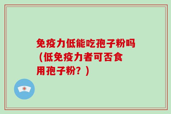 免疫力低能吃孢子粉吗 (低免疫力者可否食用孢子粉?)-第1张图片-破壁灵芝孢子粉研究指南 免疫力低能吃孢子粉吗 (低免疫力者可否食用孢子粉?)-第1张图片-破壁灵芝孢子粉研究指南