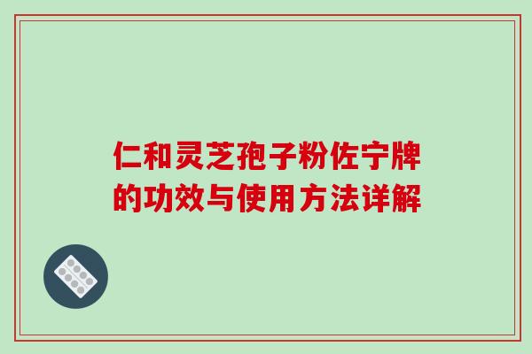 仁和灵芝孢子粉佐宁牌的功效与使用方法详解-第1张图片-破壁灵芝孢子粉研究指南
