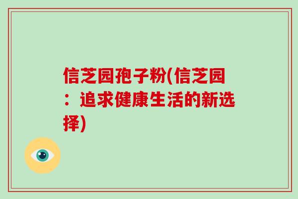 信芝园孢子粉(信芝园：追求健康生活的新选择)-第1张图片-破壁灵芝孢子粉研究指南