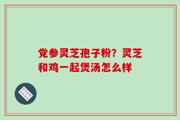 党参灵芝孢子粉?灵芝和鸡一起煲汤怎么样-第1张图片-破壁灵芝孢子粉研究指南 党参灵芝孢子粉?灵芝和鸡一起煲汤怎么样-第1张图片-破壁灵芝孢子粉研究指南