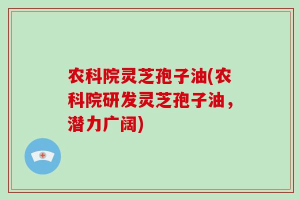 农科院灵芝孢子油(农科院研发灵芝孢子油,潜力广阔)-第1张图片-破壁灵芝孢子粉研究指南 农科院灵芝孢子油(农科院研发灵芝孢子油,潜力广阔)-第1张图片-破壁灵芝孢子粉研究指南