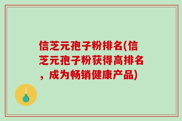信芝元孢子粉排名(信芝元孢子粉获得高排名,成为畅销健康产品)-第1张图片-破壁灵芝孢子粉研究指南 信芝元孢子粉排名(信芝元孢子粉获得高排名,成为畅销健康产品)-第1张图片-破壁灵芝孢子粉研究指南